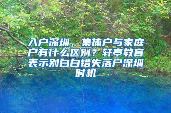 入户深圳，集体户与家庭户有什么区别？轩亭教育表示别白白错失落户深圳时机