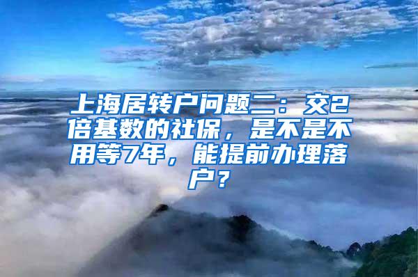 上海居转户问题二：交2倍基数的社保，是不是不用等7年，能提前办理落户？