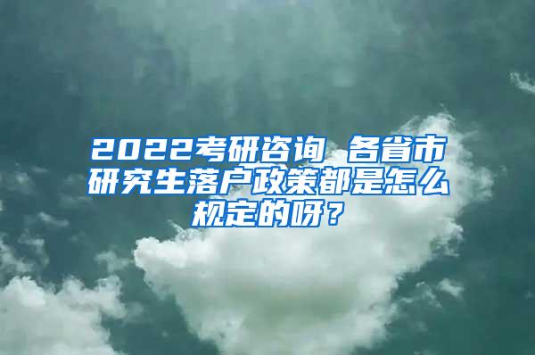 2022考研咨询 各省市研究生落户政策都是怎么规定的呀？