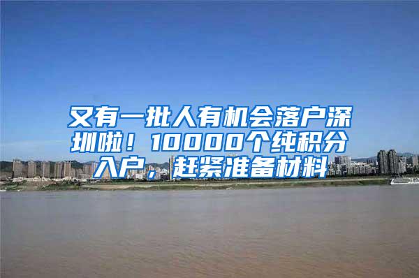 又有一批人有机会落户深圳啦！10000个纯积分入户，赶紧准备材料