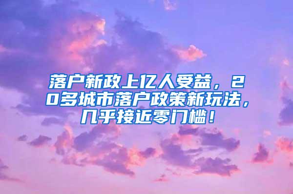 落户新政上亿人受益，20多城市落户政策新玩法，几乎接近零门槛！