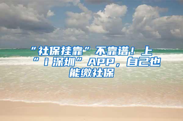 “社保挂靠”不靠谱！上“ｉ深圳”APP，自己也能缴社保