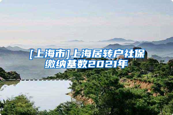 [上海市]上海居转户社保缴纳基数2021年