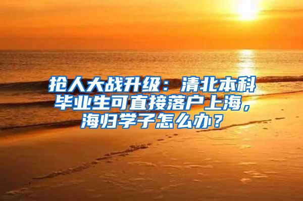 抢人大战升级：清北本科毕业生可直接落户上海，海归学子怎么办？