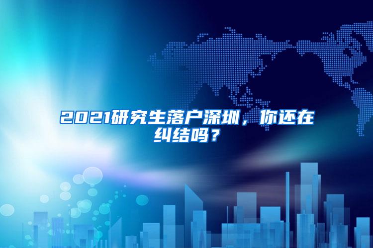 2021研究生落户深圳，你还在纠结吗？