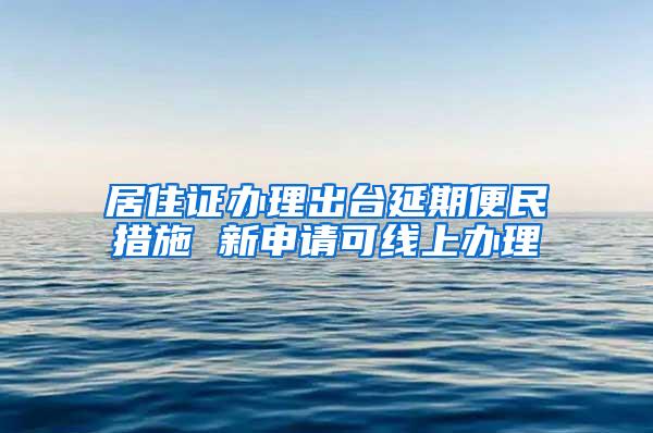 居住证办理出台延期便民措施 新申请可线上办理