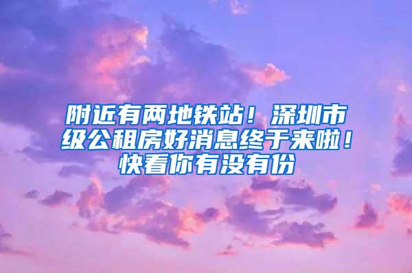 附近有两地铁站！深圳市级公租房好消息终于来啦！快看你有没有份