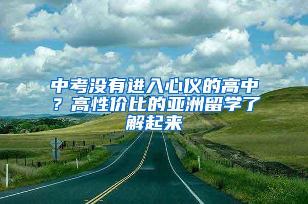 中考没有进入心仪的高中？高性价比的亚洲留学了解起来