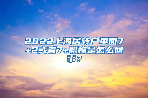 2022上海居转户里面7+2或者7+职称是怎么回事？