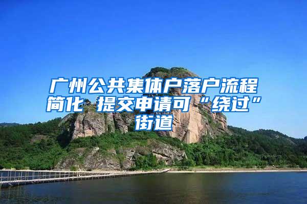 广州公共集体户落户流程简化 提交申请可“绕过”街道