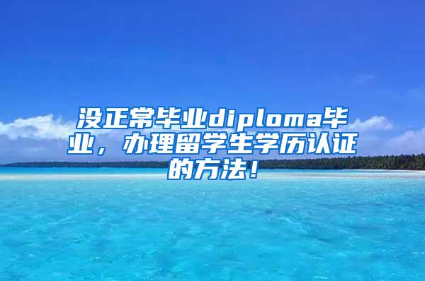 没正常毕业diploma毕业，办理留学生学历认证的方法！