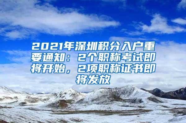 2021年深圳积分入户重要通知：2个职称考试即将开始，2项职称证书即将发放