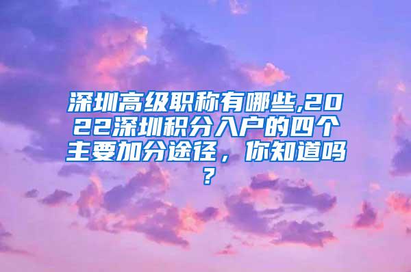 深圳高级职称有哪些,2022深圳积分入户的四个主要加分途径，你知道吗？