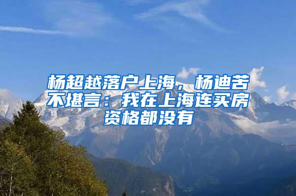 杨超越落户上海，杨迪苦不堪言：我在上海连买房资格都没有