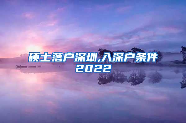 硕士落户深圳,入深户条件2022