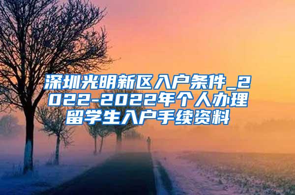 深圳光明新区入户条件_2022-2022年个人办理留学生入户手续资料