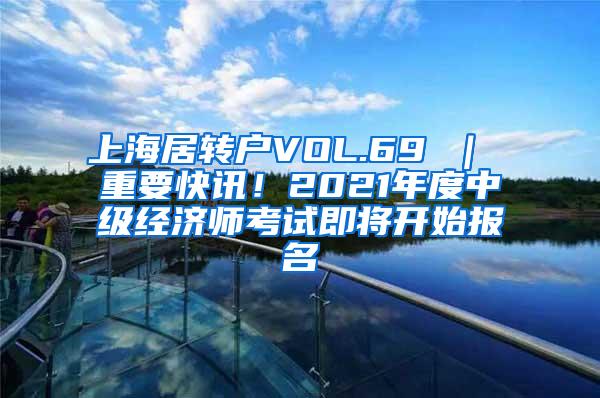 上海居转户VOL.69 ｜ 重要快讯！2021年度中级经济师考试即将开始报名