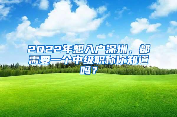 2022年想入户深圳，都需要一个中级职称你知道吗？