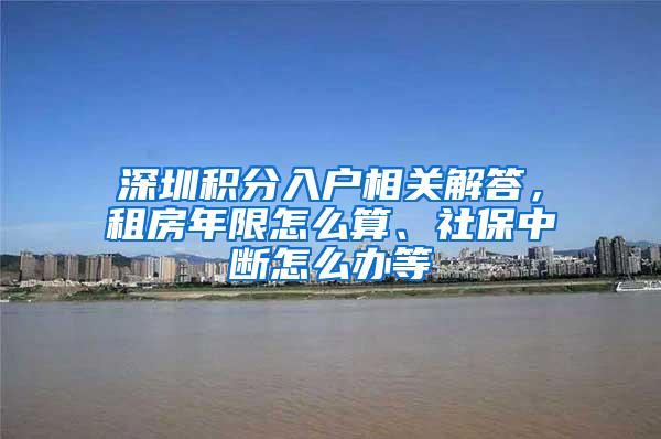 深圳积分入户相关解答，租房年限怎么算、社保中断怎么办等