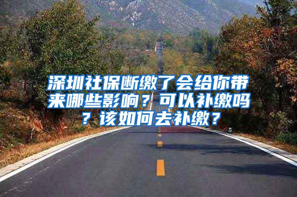 深圳社保断缴了会给你带来哪些影响？可以补缴吗？该如何去补缴？