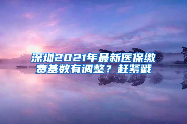 深圳2021年最新医保缴费基数有调整？赶紧戳