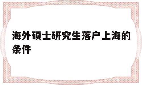 海外硕士研究生落户上海的条件(海外硕士研究生落户上海的条件2021) 留学生入户深圳