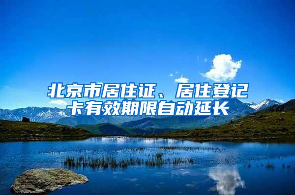 北京市居住证、居住登记卡有效期限自动延长