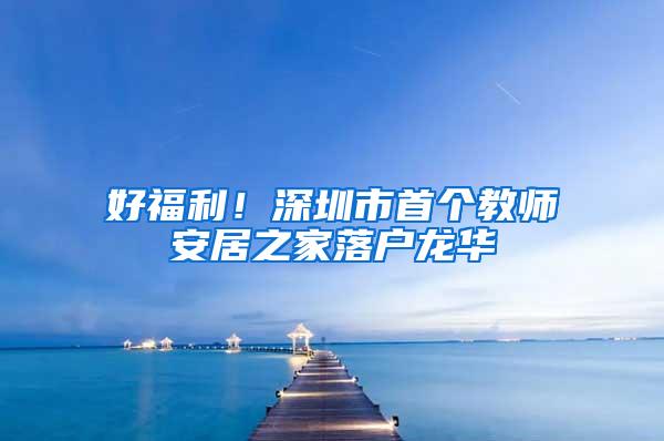 好福利！深圳市首个教师安居之家落户龙华