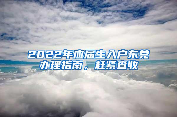 2022年应届生入户东莞办理指南，赶紧查收