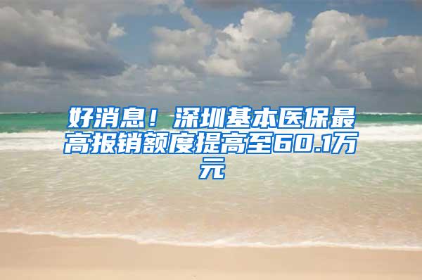 好消息！深圳基本医保最高报销额度提高至60.1万元