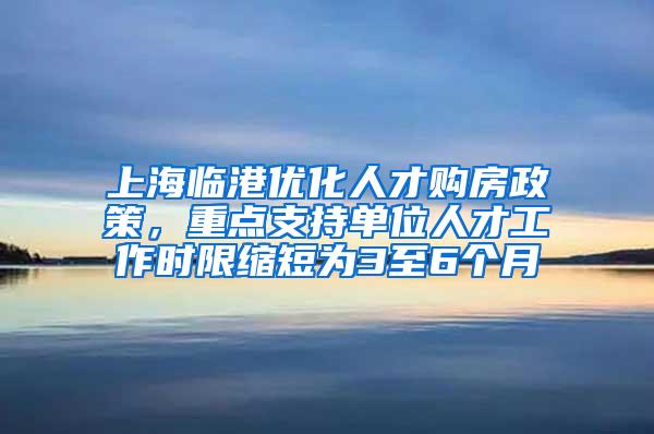 上海临港优化人才购房政策，重点支持单位人才工作时限缩短为3至6个月