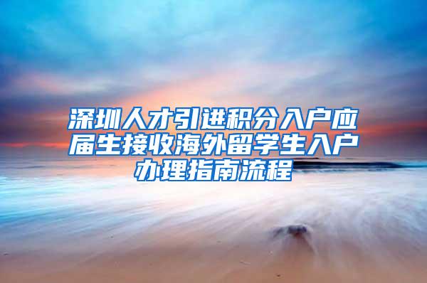 深圳人才引进积分入户应届生接收海外留学生入户办理指南流程