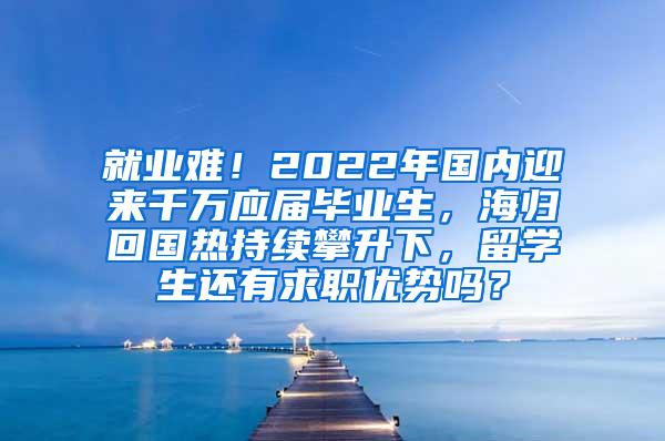 就业难！2022年国内迎来千万应届毕业生，海归回国热持续攀升下，留学生还有求职优势吗？