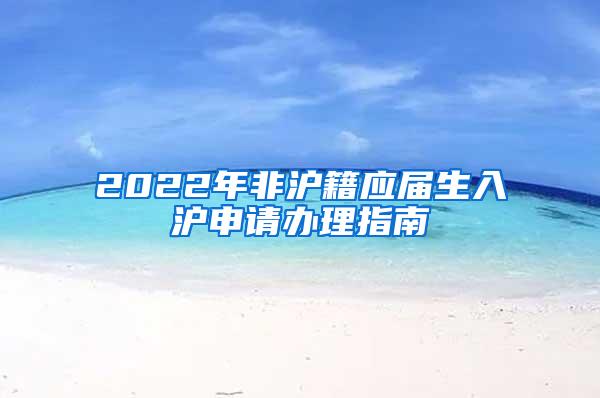 2022年非沪籍应届生入沪申请办理指南