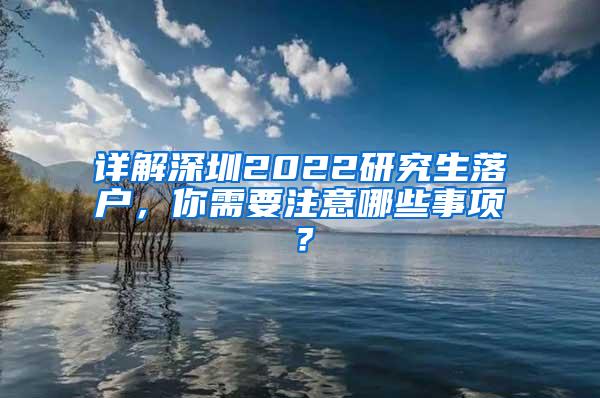 详解深圳2022研究生落户，你需要注意哪些事项？