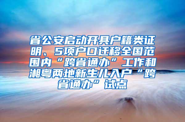 省公安启动开具户籍类证明、5项户口迁移全国范围内“跨省通办”工作和湘粤两地新生儿入户“跨省通办”试点