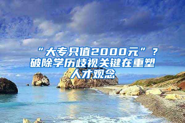 “大专只值2000元”？破除学历歧视关键在重塑人才观念