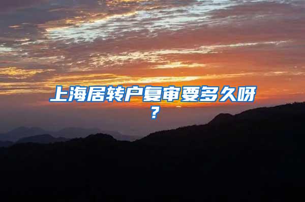 上海居转户复审要多久呀？