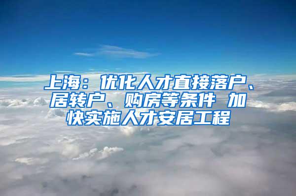 上海：优化人才直接落户、居转户、购房等条件 加快实施人才安居工程