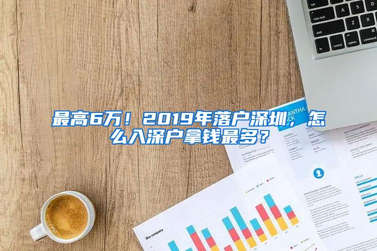 最高6万！2019年落户深圳，怎么入深户拿钱最多？