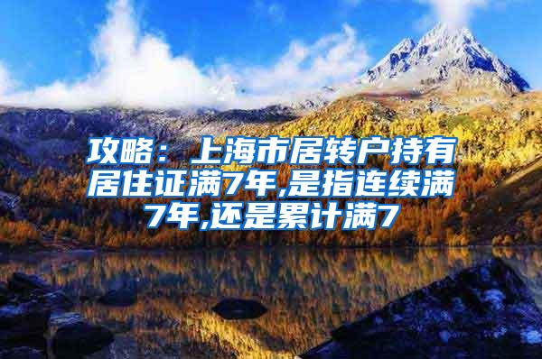 攻略：上海市居转户持有居住证满7年,是指连续满7年,还是累计满7