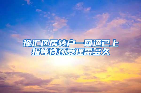 徐汇区居转户一网通已上报等待预受理需多久