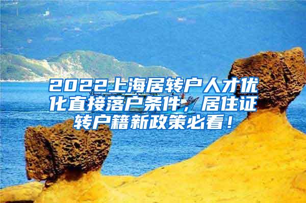 2022上海居转户人才优化直接落户条件，居住证转户籍新政策必看！