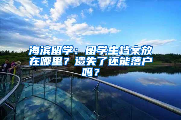 海滨留学：留学生档案放在哪里？遗失了还能落户吗？