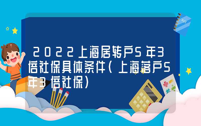 2022上海居转户5年3倍社保具体条件（上海落户5年3倍社保）