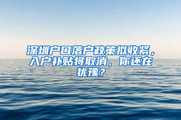 深圳户口落户政策拟收紧，入户补贴将取消，你还在犹豫？