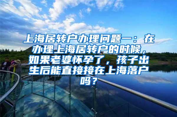 上海居转户办理问题一：在办理上海居转户的时候，如果老婆怀孕了，孩子出生后能直接接在上海落户吗？