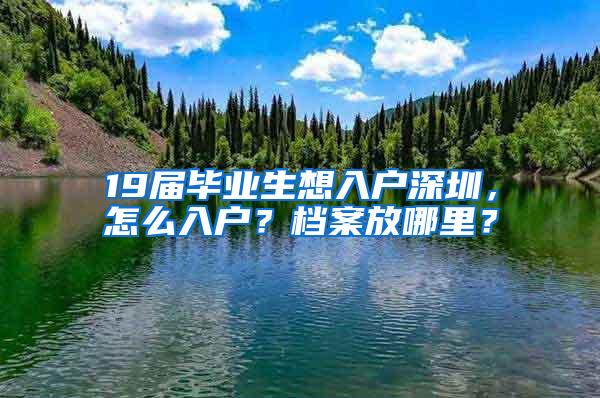 19届毕业生想入户深圳，怎么入户？档案放哪里？