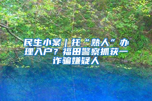 民生小案｜托“熟人”办理入户？福田警察抓获一诈骗嫌疑人