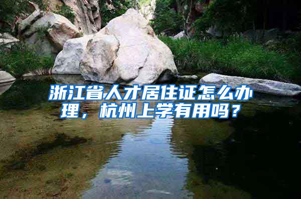 浙江省人才居住证怎么办理，杭州上学有用吗？